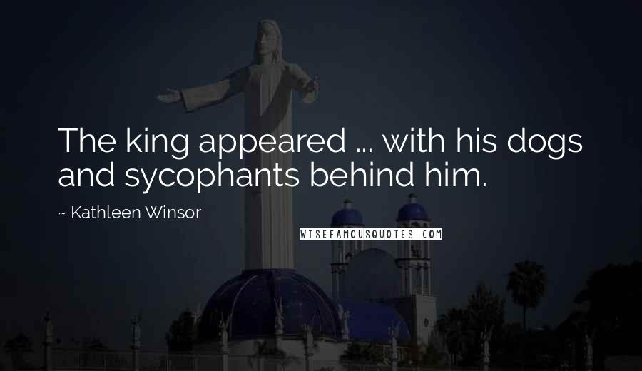 Kathleen Winsor Quotes: The king appeared ... with his dogs and sycophants behind him.