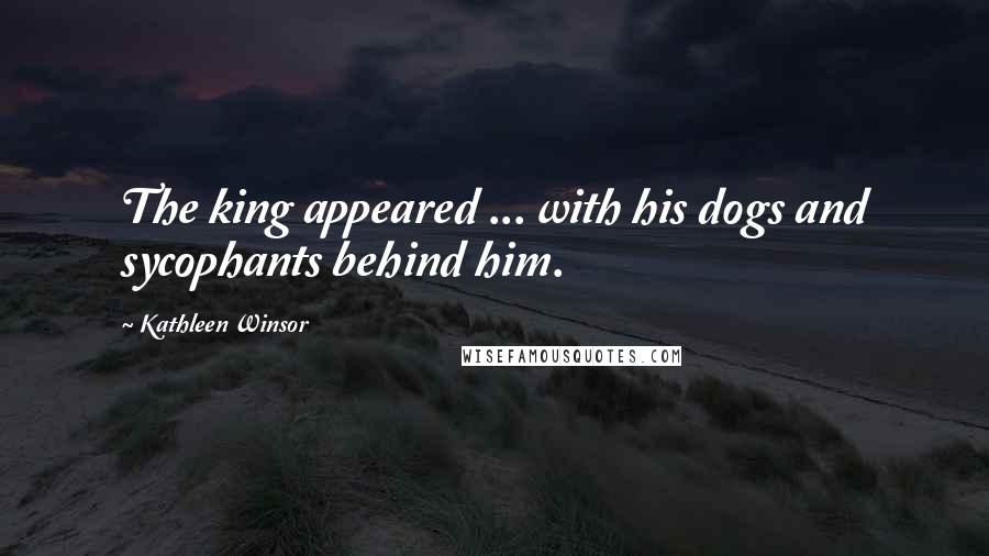 Kathleen Winsor Quotes: The king appeared ... with his dogs and sycophants behind him.