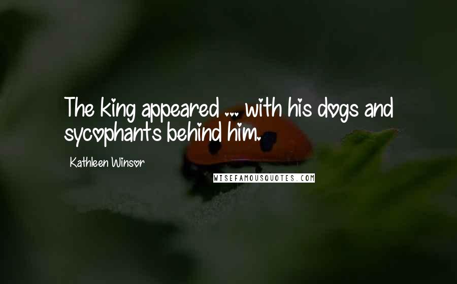 Kathleen Winsor Quotes: The king appeared ... with his dogs and sycophants behind him.