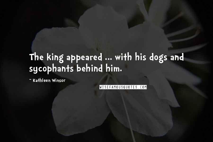 Kathleen Winsor Quotes: The king appeared ... with his dogs and sycophants behind him.