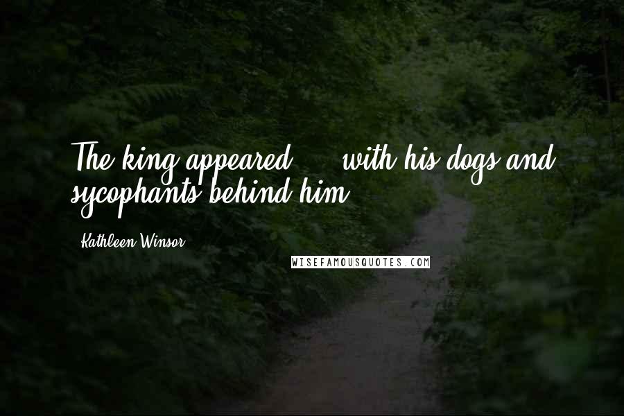 Kathleen Winsor Quotes: The king appeared ... with his dogs and sycophants behind him.