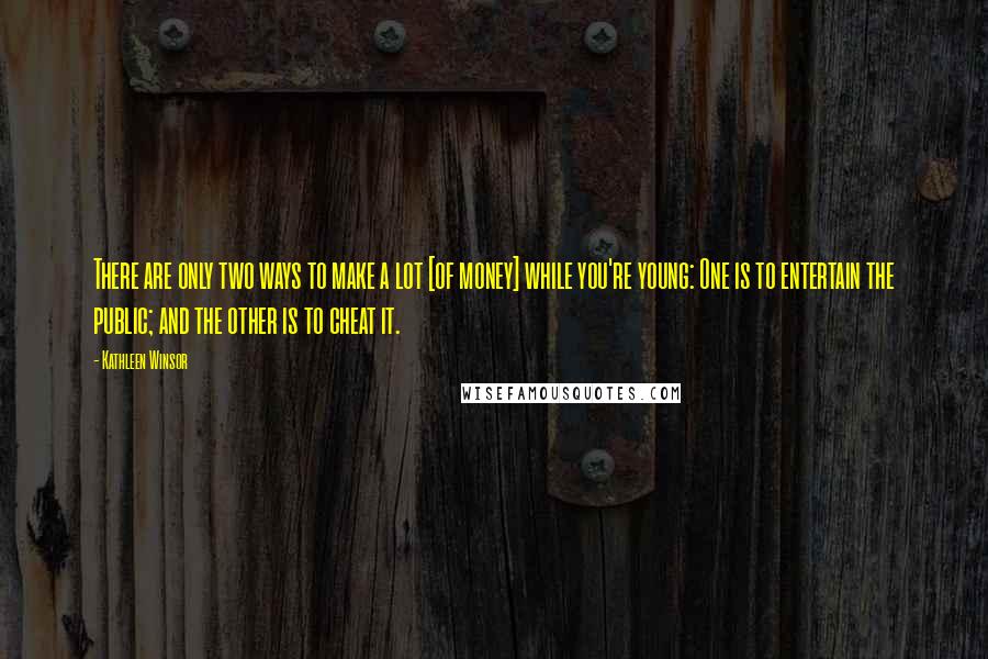 Kathleen Winsor Quotes: There are only two ways to make a lot [of money] while you're young: One is to entertain the public; and the other is to cheat it.