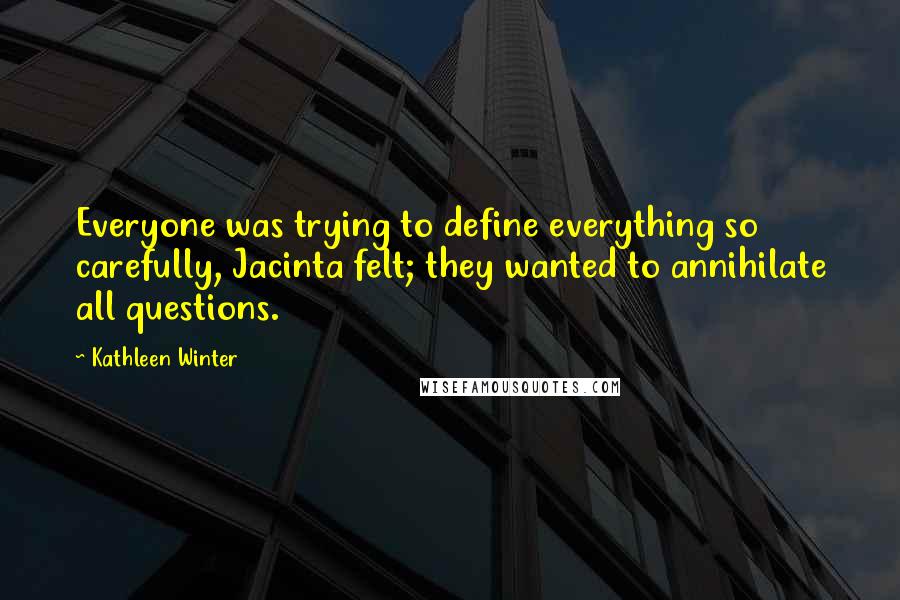 Kathleen Winter Quotes: Everyone was trying to define everything so carefully, Jacinta felt; they wanted to annihilate all questions.