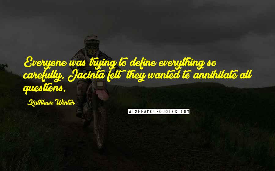 Kathleen Winter Quotes: Everyone was trying to define everything so carefully, Jacinta felt; they wanted to annihilate all questions.