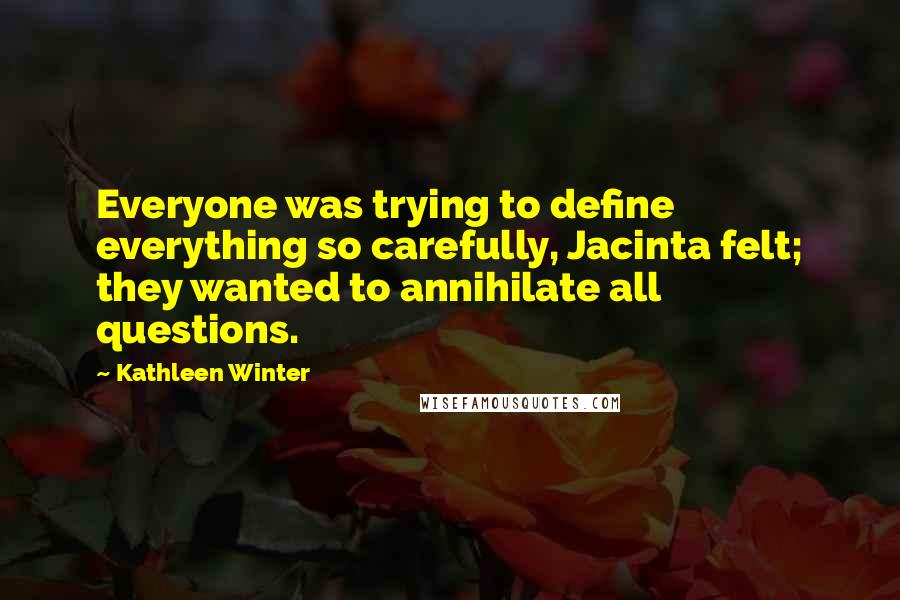 Kathleen Winter Quotes: Everyone was trying to define everything so carefully, Jacinta felt; they wanted to annihilate all questions.