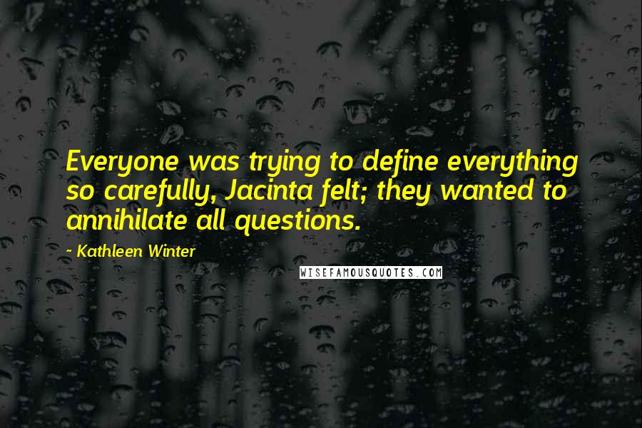 Kathleen Winter Quotes: Everyone was trying to define everything so carefully, Jacinta felt; they wanted to annihilate all questions.