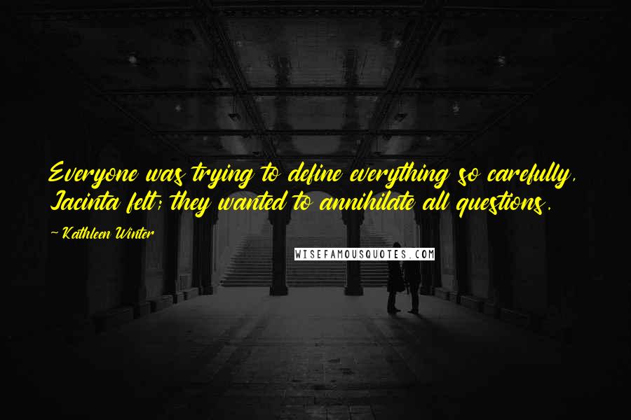 Kathleen Winter Quotes: Everyone was trying to define everything so carefully, Jacinta felt; they wanted to annihilate all questions.