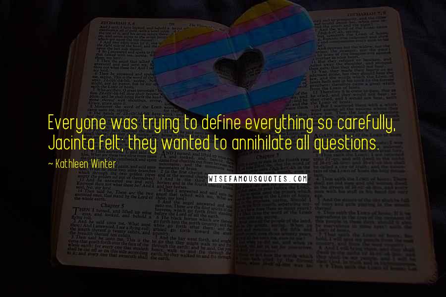 Kathleen Winter Quotes: Everyone was trying to define everything so carefully, Jacinta felt; they wanted to annihilate all questions.