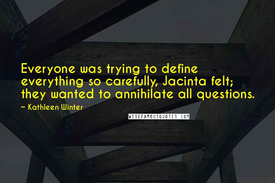 Kathleen Winter Quotes: Everyone was trying to define everything so carefully, Jacinta felt; they wanted to annihilate all questions.