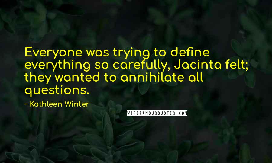 Kathleen Winter Quotes: Everyone was trying to define everything so carefully, Jacinta felt; they wanted to annihilate all questions.