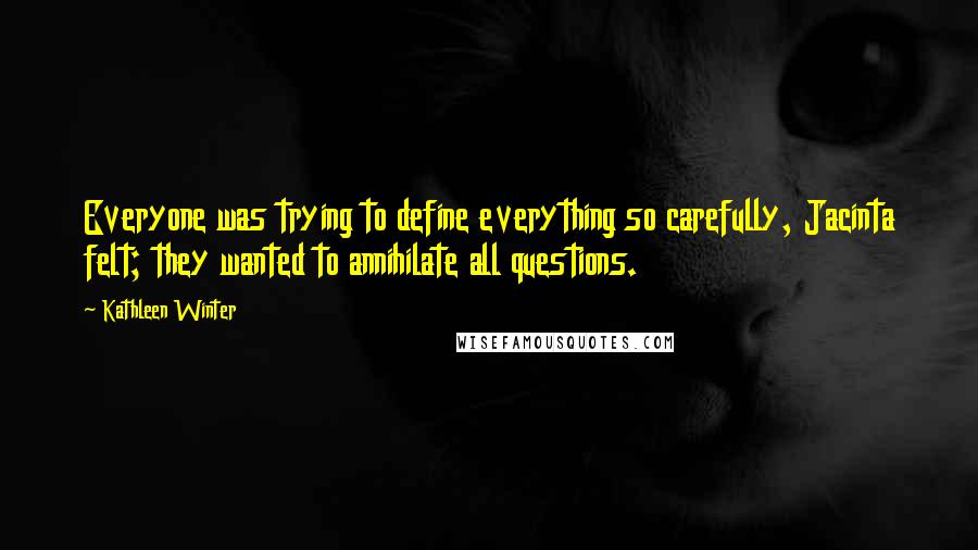 Kathleen Winter Quotes: Everyone was trying to define everything so carefully, Jacinta felt; they wanted to annihilate all questions.