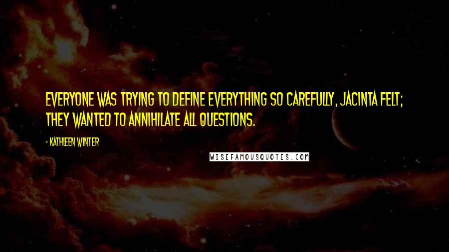 Kathleen Winter Quotes: Everyone was trying to define everything so carefully, Jacinta felt; they wanted to annihilate all questions.