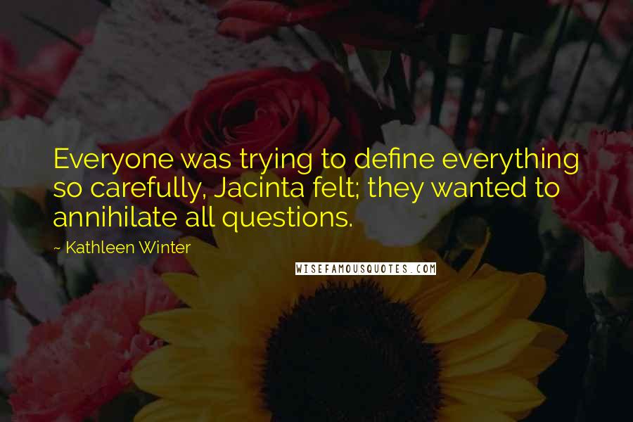 Kathleen Winter Quotes: Everyone was trying to define everything so carefully, Jacinta felt; they wanted to annihilate all questions.