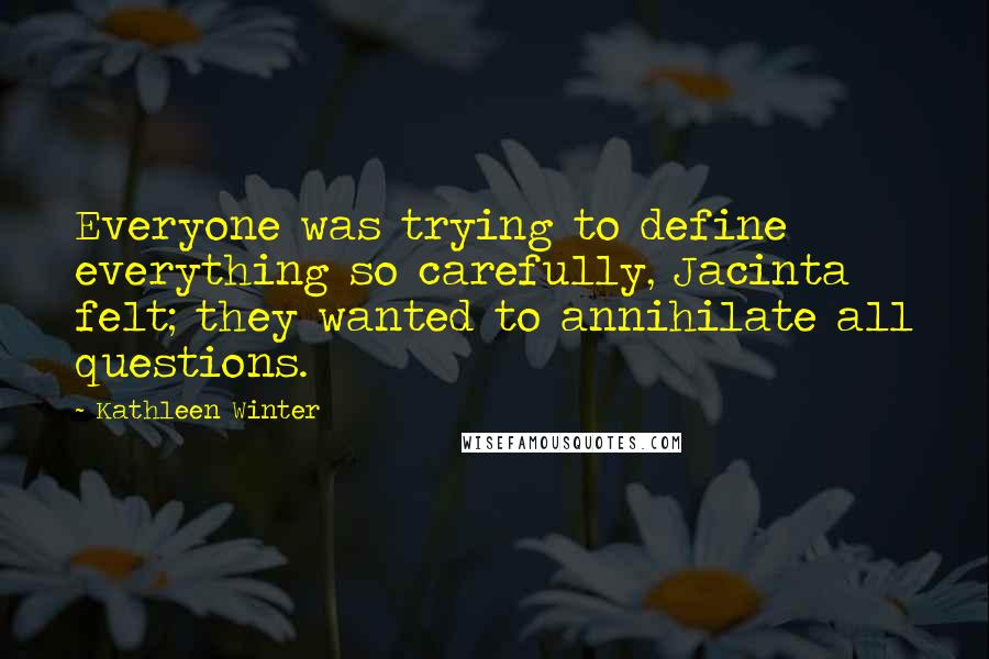 Kathleen Winter Quotes: Everyone was trying to define everything so carefully, Jacinta felt; they wanted to annihilate all questions.