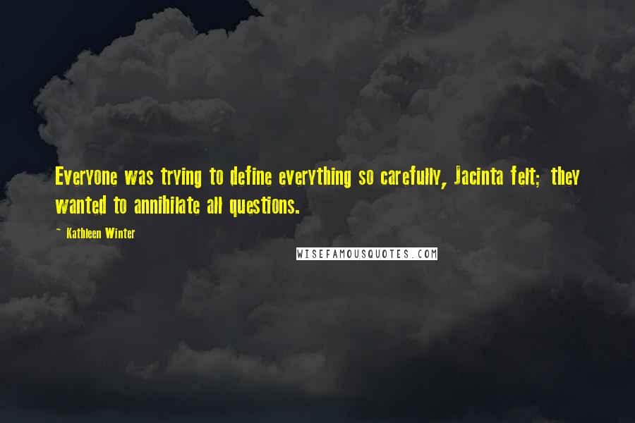 Kathleen Winter Quotes: Everyone was trying to define everything so carefully, Jacinta felt; they wanted to annihilate all questions.