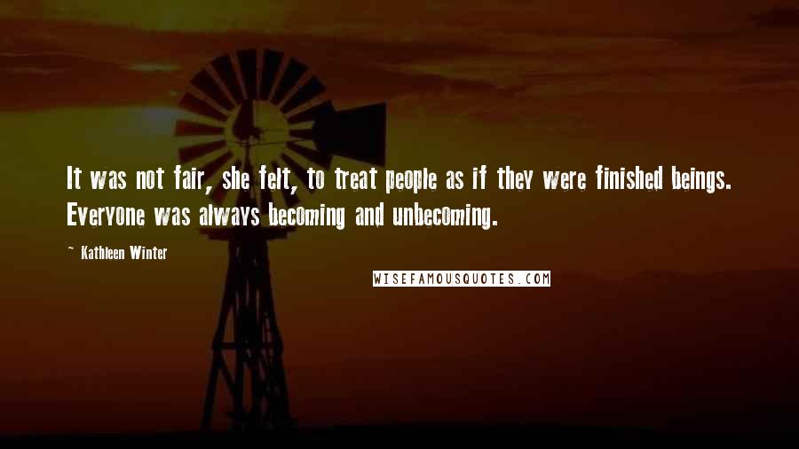 Kathleen Winter Quotes: It was not fair, she felt, to treat people as if they were finished beings. Everyone was always becoming and unbecoming.