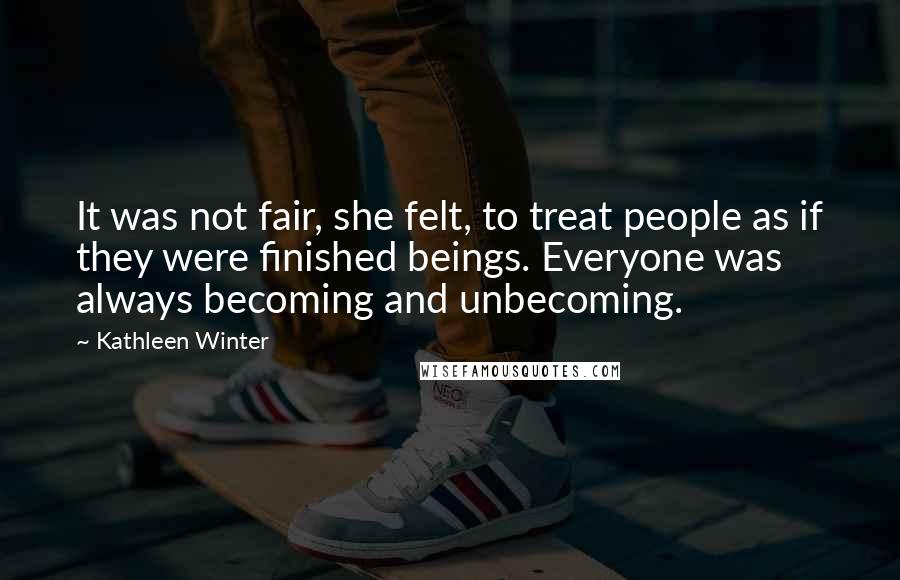Kathleen Winter Quotes: It was not fair, she felt, to treat people as if they were finished beings. Everyone was always becoming and unbecoming.