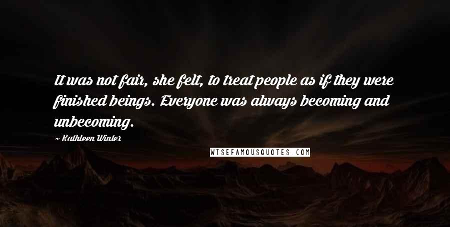Kathleen Winter Quotes: It was not fair, she felt, to treat people as if they were finished beings. Everyone was always becoming and unbecoming.