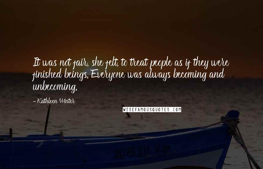 Kathleen Winter Quotes: It was not fair, she felt, to treat people as if they were finished beings. Everyone was always becoming and unbecoming.