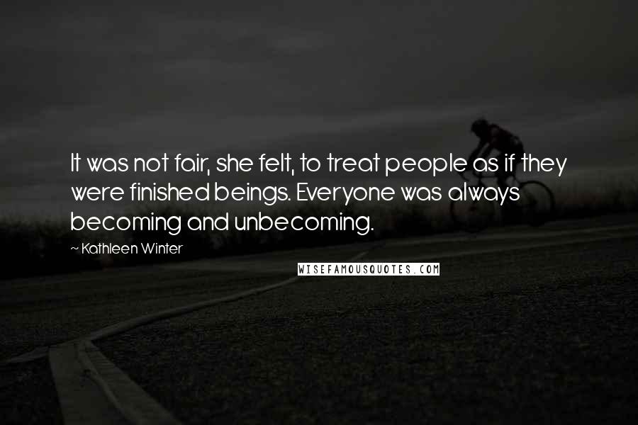 Kathleen Winter Quotes: It was not fair, she felt, to treat people as if they were finished beings. Everyone was always becoming and unbecoming.