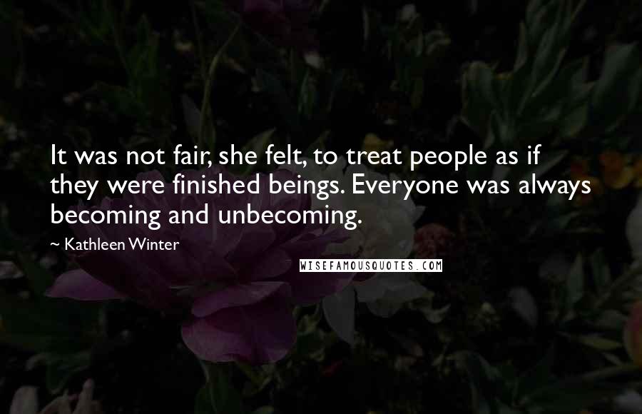 Kathleen Winter Quotes: It was not fair, she felt, to treat people as if they were finished beings. Everyone was always becoming and unbecoming.