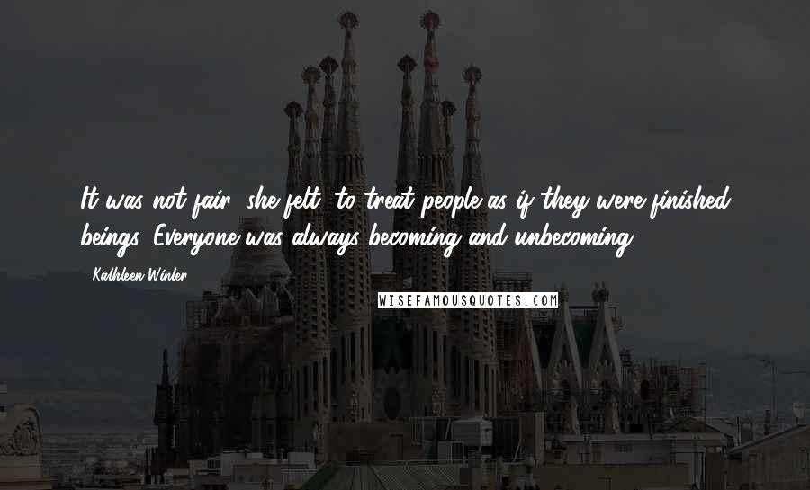Kathleen Winter Quotes: It was not fair, she felt, to treat people as if they were finished beings. Everyone was always becoming and unbecoming.