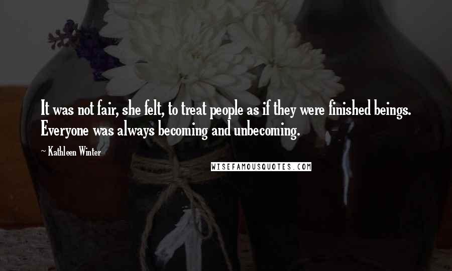 Kathleen Winter Quotes: It was not fair, she felt, to treat people as if they were finished beings. Everyone was always becoming and unbecoming.