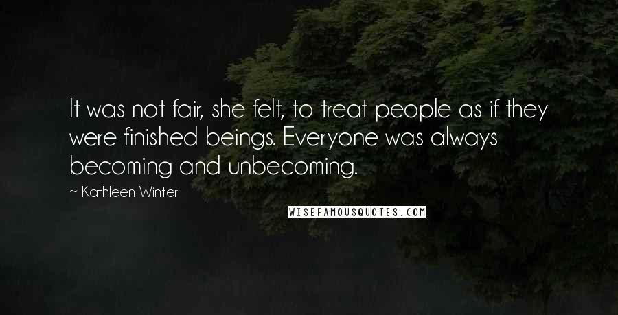 Kathleen Winter Quotes: It was not fair, she felt, to treat people as if they were finished beings. Everyone was always becoming and unbecoming.