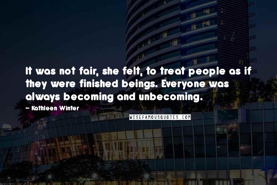 Kathleen Winter Quotes: It was not fair, she felt, to treat people as if they were finished beings. Everyone was always becoming and unbecoming.
