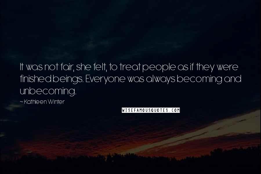 Kathleen Winter Quotes: It was not fair, she felt, to treat people as if they were finished beings. Everyone was always becoming and unbecoming.