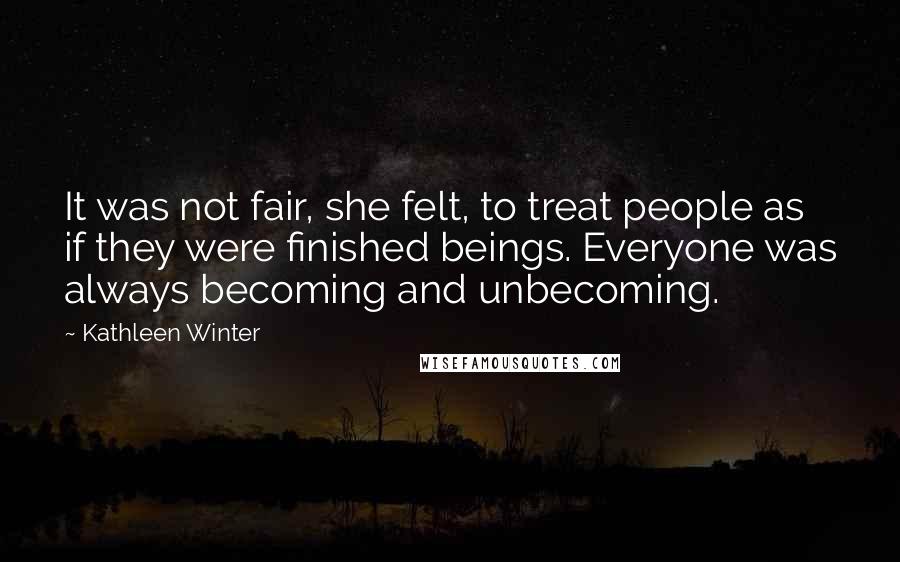 Kathleen Winter Quotes: It was not fair, she felt, to treat people as if they were finished beings. Everyone was always becoming and unbecoming.