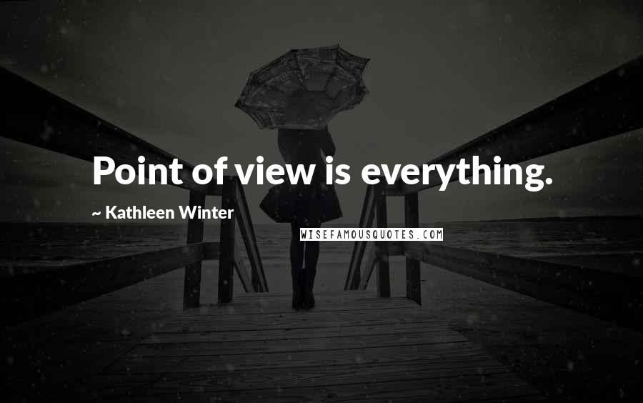 Kathleen Winter Quotes: Point of view is everything.