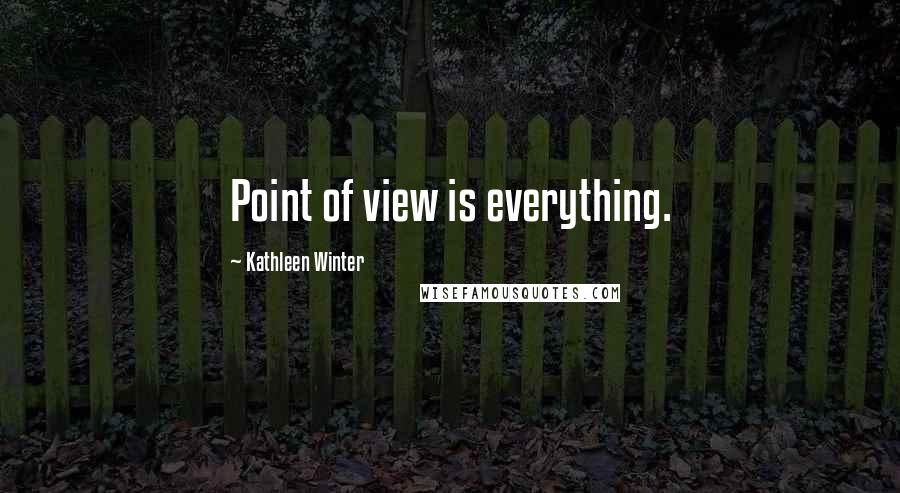 Kathleen Winter Quotes: Point of view is everything.