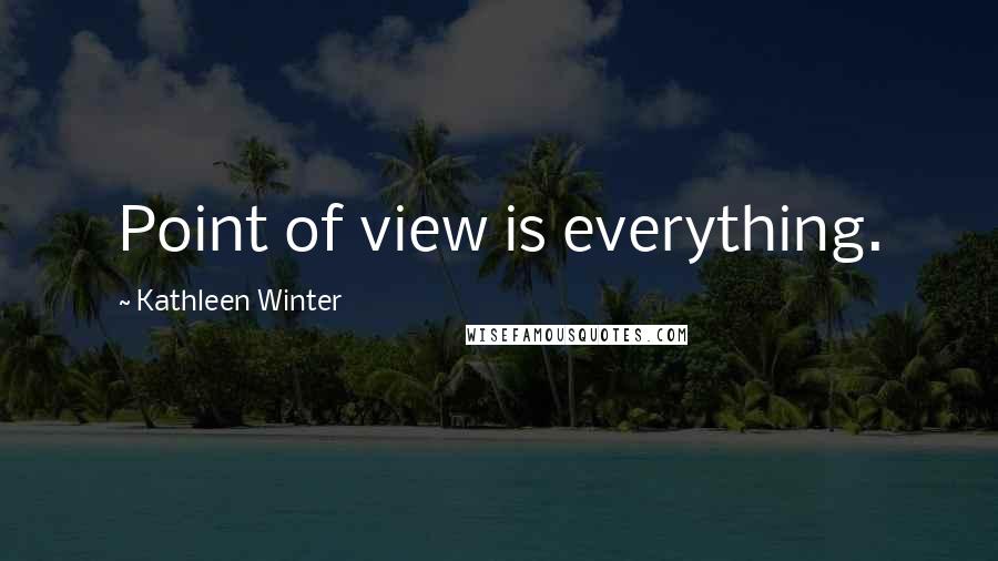 Kathleen Winter Quotes: Point of view is everything.