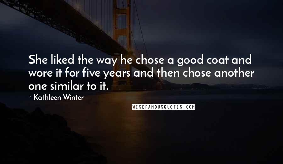 Kathleen Winter Quotes: She liked the way he chose a good coat and wore it for five years and then chose another one similar to it.