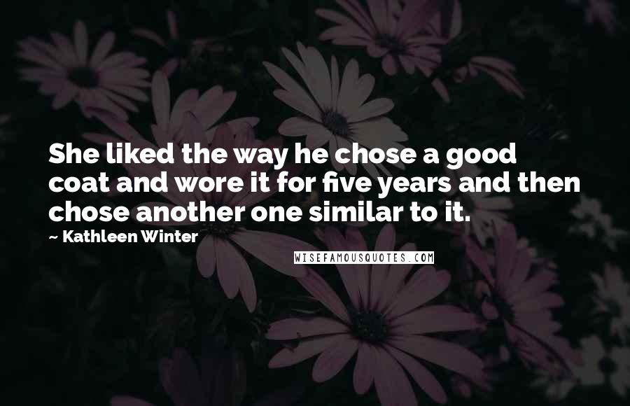 Kathleen Winter Quotes: She liked the way he chose a good coat and wore it for five years and then chose another one similar to it.