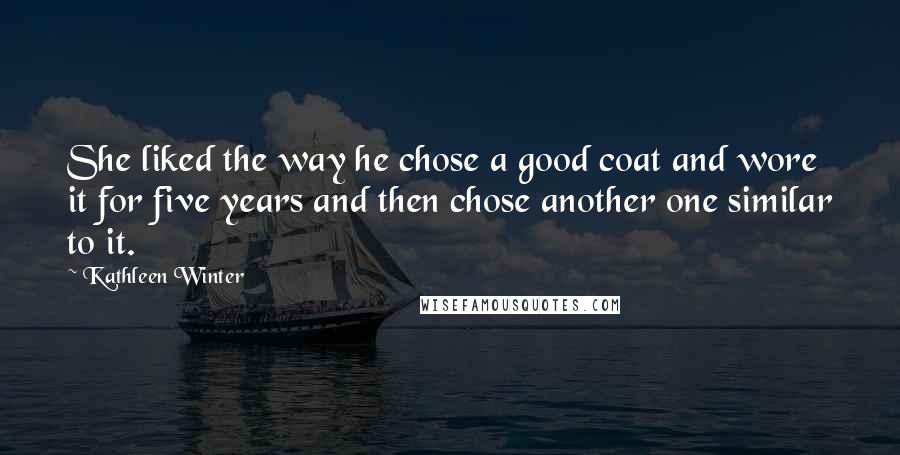 Kathleen Winter Quotes: She liked the way he chose a good coat and wore it for five years and then chose another one similar to it.