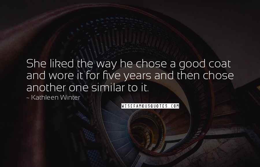 Kathleen Winter Quotes: She liked the way he chose a good coat and wore it for five years and then chose another one similar to it.