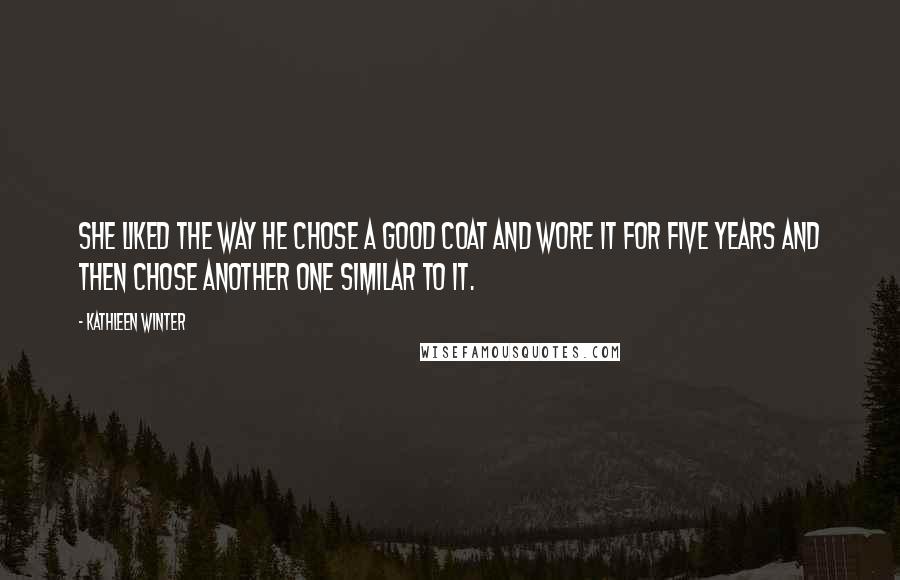 Kathleen Winter Quotes: She liked the way he chose a good coat and wore it for five years and then chose another one similar to it.