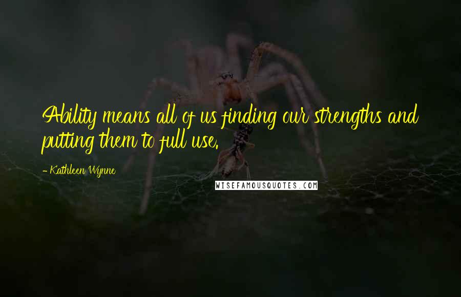 Kathleen Wynne Quotes: Ability means all of us finding our strengths and putting them to full use.