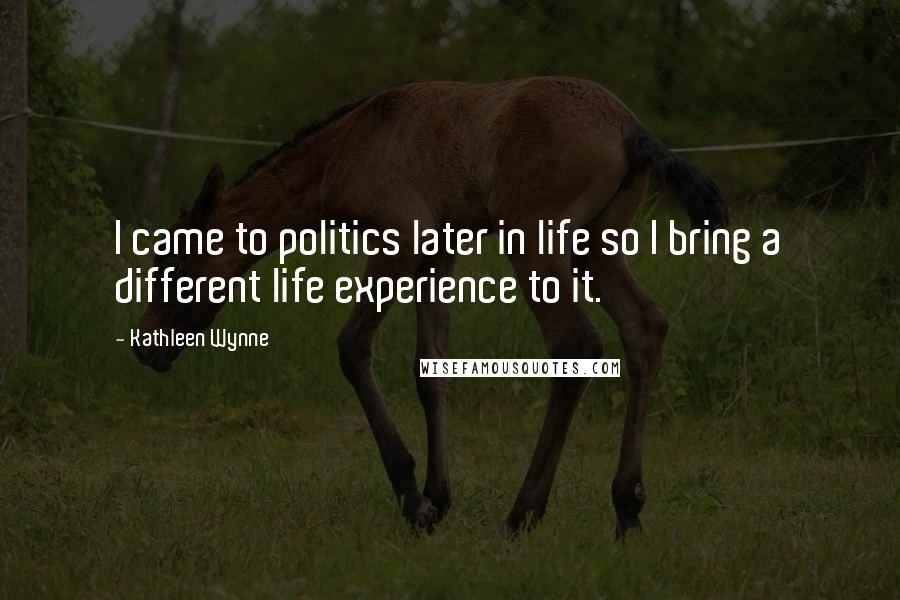 Kathleen Wynne Quotes: I came to politics later in life so I bring a different life experience to it.