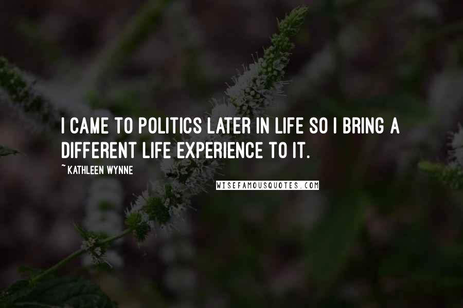 Kathleen Wynne Quotes: I came to politics later in life so I bring a different life experience to it.