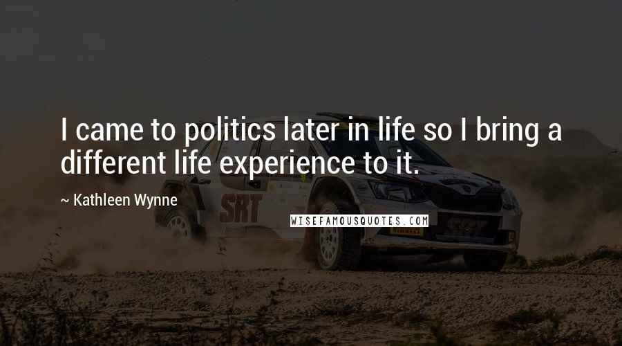 Kathleen Wynne Quotes: I came to politics later in life so I bring a different life experience to it.