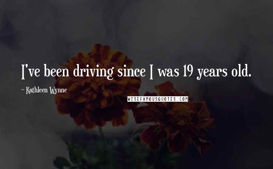 Kathleen Wynne Quotes: I've been driving since I was 19 years old.