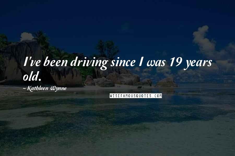 Kathleen Wynne Quotes: I've been driving since I was 19 years old.