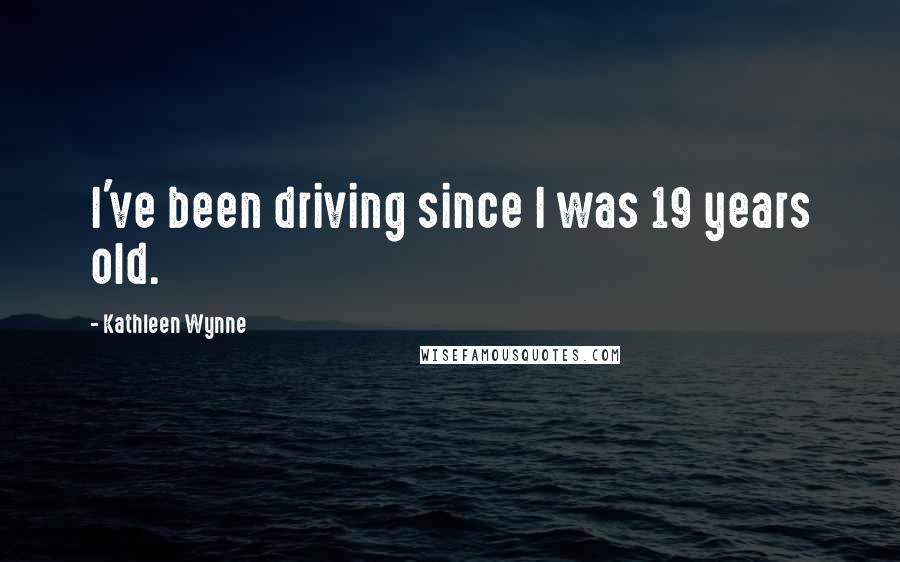 Kathleen Wynne Quotes: I've been driving since I was 19 years old.