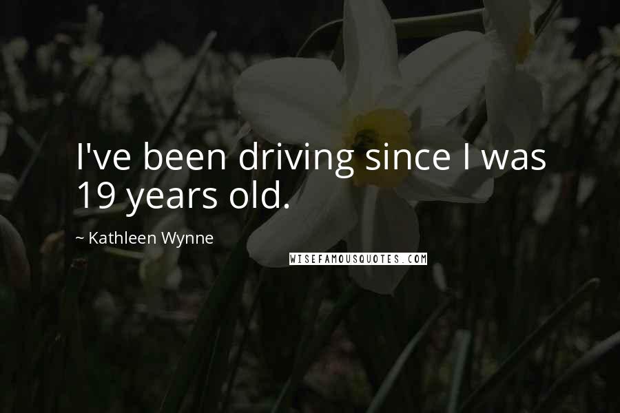 Kathleen Wynne Quotes: I've been driving since I was 19 years old.