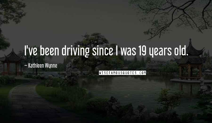 Kathleen Wynne Quotes: I've been driving since I was 19 years old.