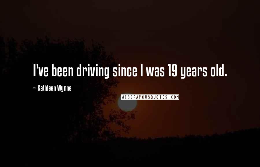 Kathleen Wynne Quotes: I've been driving since I was 19 years old.