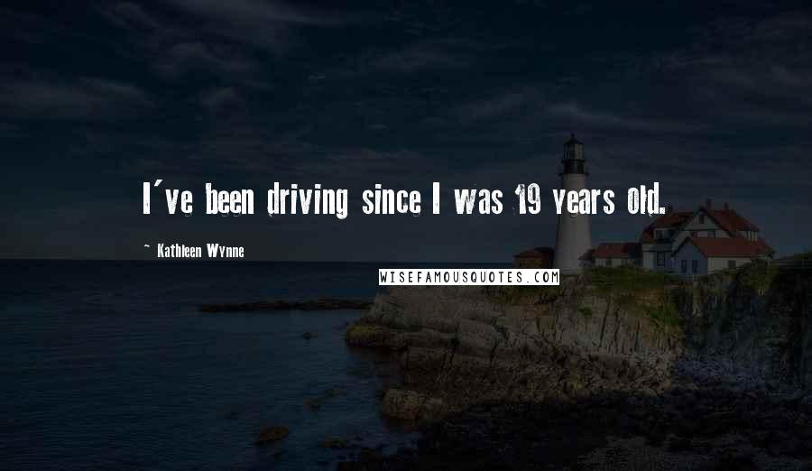 Kathleen Wynne Quotes: I've been driving since I was 19 years old.